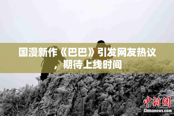 国漫新作《巴巴》引发网友热议，期待上线时间