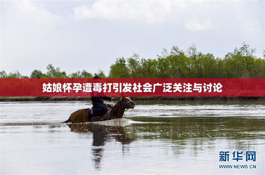 姑娘怀孕遭毒打引发社会广泛关注与讨论