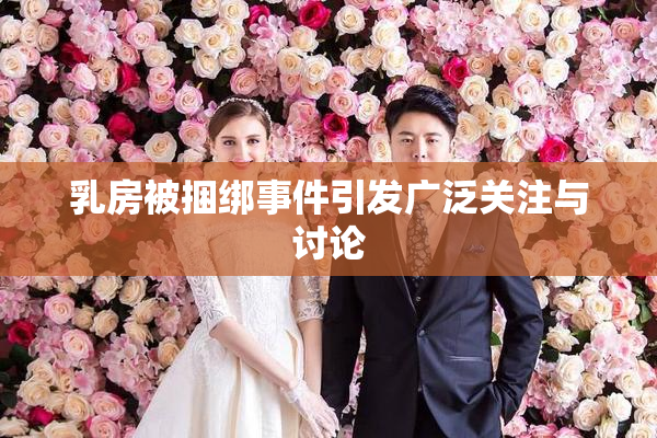 乳房被捆绑事件引发广泛关注与讨论