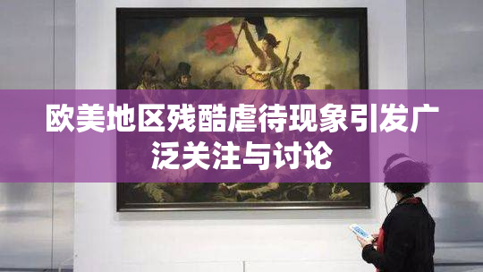 欧美地区残酷虐待现象引发广泛关注与讨论