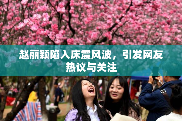 赵丽颖陷入床震风波，引发网友热议与关注