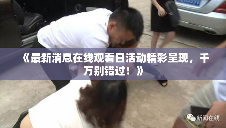 《最新消息在线观看日活动精彩呈现，千万别错过！》