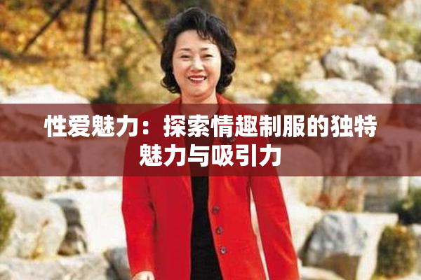 性爱魅力：探索情趣制服的独特魅力与吸引力