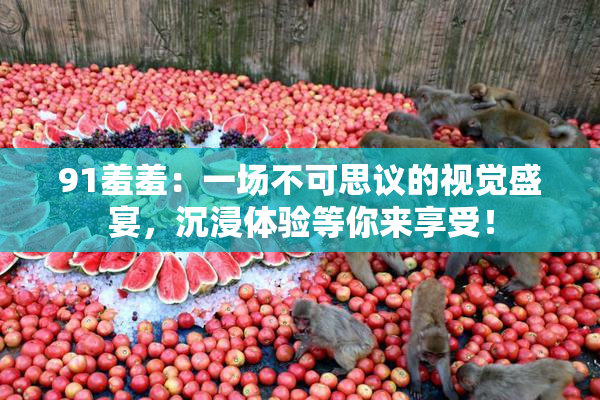 91羞羞：一场不可思议的视觉盛宴，沉浸体验等你来享受！