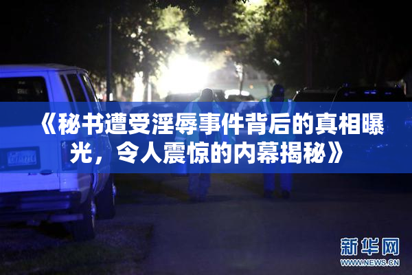 《秘书遭受淫辱事件背后的真相曝光，令人震惊的内幕揭秘》