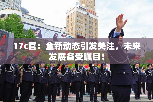 17c官：全新动态引发关注，未来发展备受瞩目！