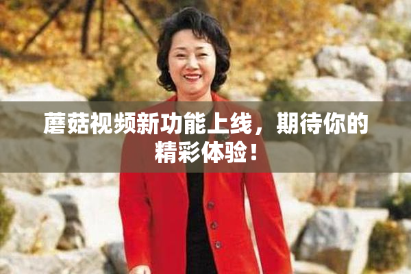 蘑菇视频新功能上线，期待你的精彩体验！