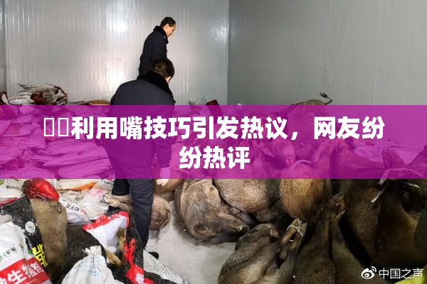 妺妺利用嘴技巧引发热议，网友纷纷热评