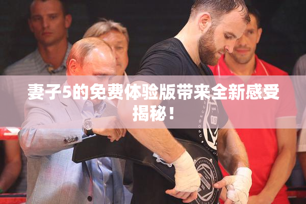 妻子5的免费体验版带来全新感受揭秘！