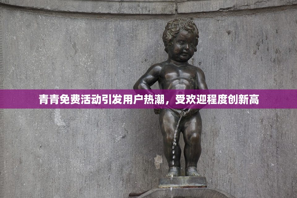 青青免费活动引发用户热潮，受欢迎程度创新高