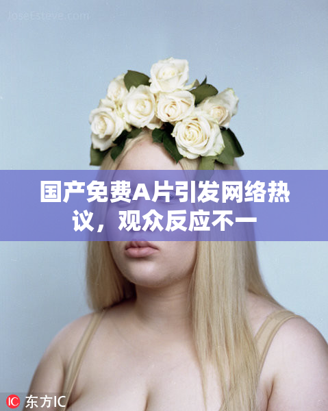国产免费A片引发网络热议，观众反应不一