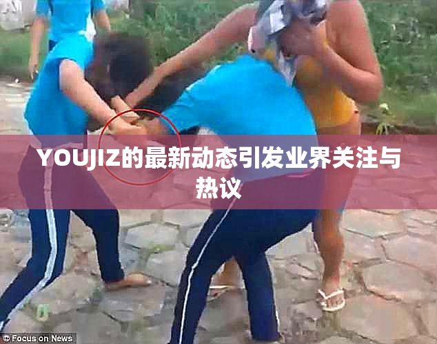 YOUJIZ的最新动态引发业界关注与热议