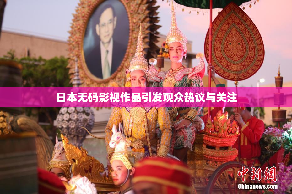 日本无码影视作品引发观众热议与关注