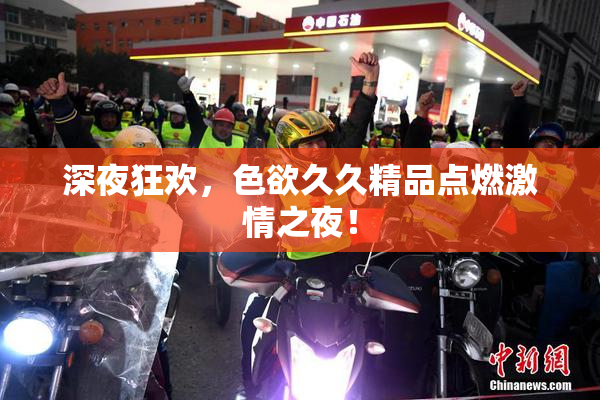 深夜狂欢，色欲久久精品点燃激情之夜！