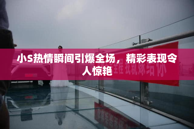 小S热情瞬间引爆全场，精彩表现令人惊艳
