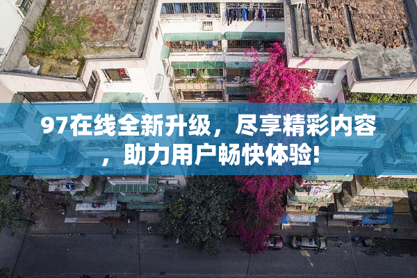 97在线全新升级，尽享精彩内容，助力用户畅快体验!