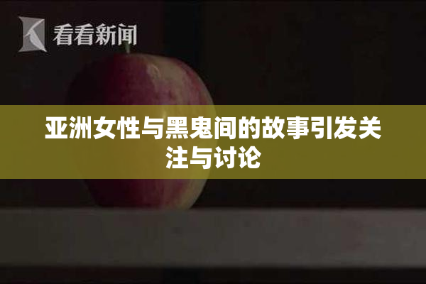 亚洲女性与黑鬼间的故事引发关注与讨论