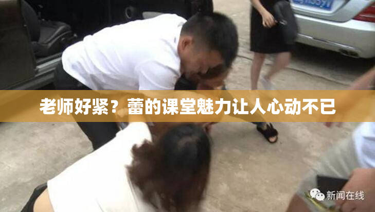 老师好紧？蕾的课堂魅力让人心动不已