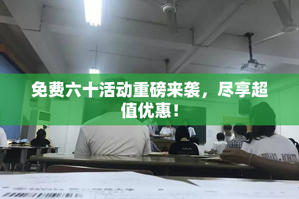 免费六十活动重磅来袭，尽享超值优惠！