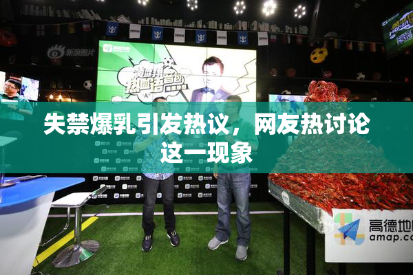 失禁爆乳引发热议，网友热讨论这一现象