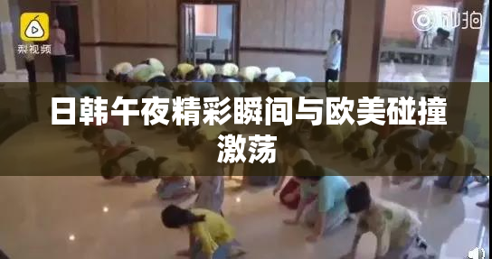 日韩午夜精彩瞬间与欧美碰撞激荡