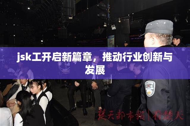 jsk工开启新篇章，推动行业创新与发展