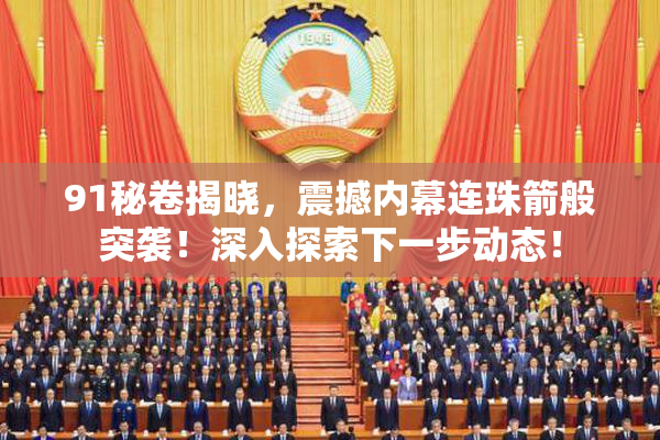 91秘卷揭晓，震撼内幕连珠箭般突袭！深入探索下一步动态！
