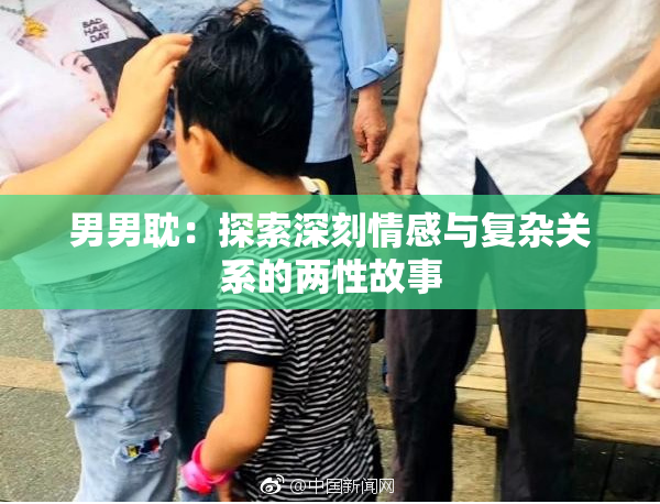 男男耽：探索深刻情感与复杂关系的两性故事