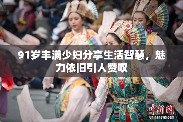 91岁丰满少妇分享生活智慧，魅力依旧引人赞叹