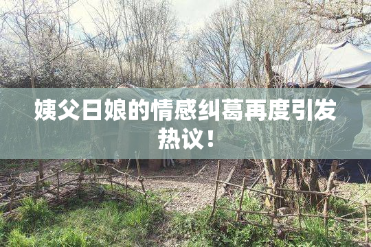 姨父日娘的情感纠葛再度引发热议！