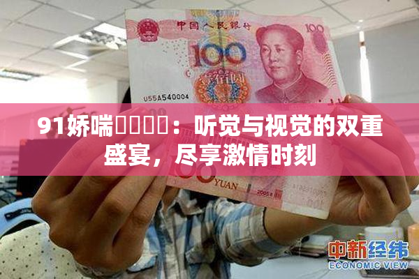 91娇喘❌‌❌‌：听觉与视觉的双重盛宴，尽享激情时刻