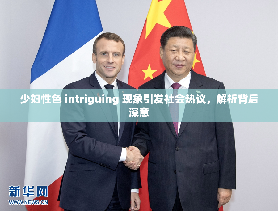 少妇性色 intriguing 现象引发社会热议，解析背后深意