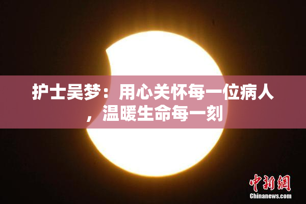 护士吴梦：用心关怀每一位病人，温暖生命每一刻