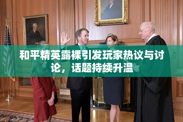 和平精英露裸引发玩家热议与讨论，话题持续升温
