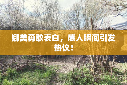 娜美勇敢表白，感人瞬间引发热议！