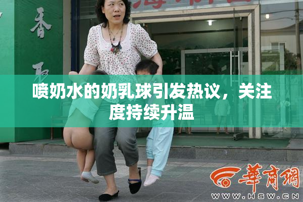 喷奶水的奶乳球引发热议，关注度持续升温