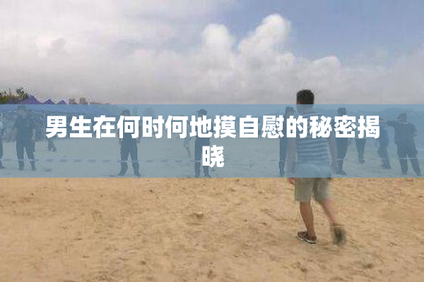 男生在何时何地摸自慰的秘密揭晓