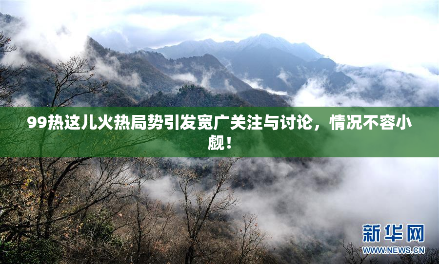 99热这儿火热局势引发宽广关注与讨论，情况不容小觑！