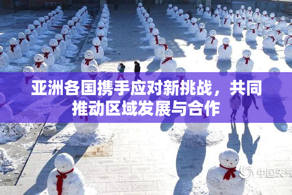 亚洲各国携手应对新挑战，共同推动区域发展与合作
