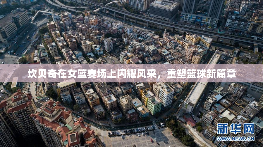 坎贝奇在女篮赛场上闪耀风采，重塑篮球新篇章