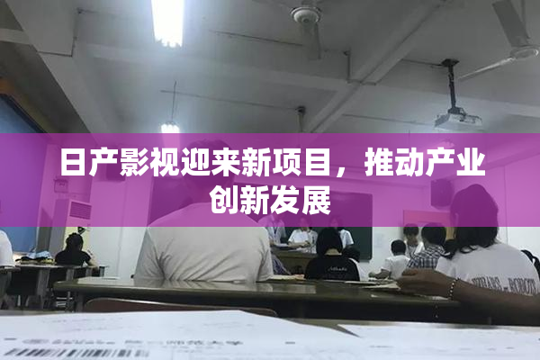 日产影视迎来新项目，推动产业创新发展