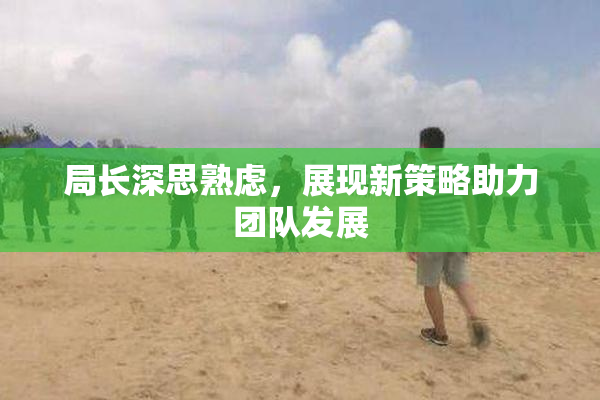 局长深思熟虑，展现新策略助力团队发展