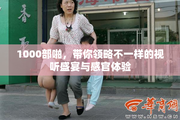 1000部啪，带你领略不一样的视听盛宴与感官体验