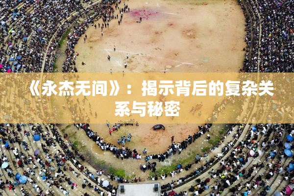 《永杰无间》：揭示背后的复杂关系与秘密
