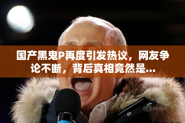 国产黑鬼P再度引发热议，网友争论不断，背后真相竟然是...