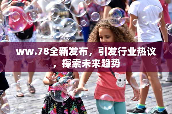 ww.78全新发布，引发行业热议，探索未来趋势
