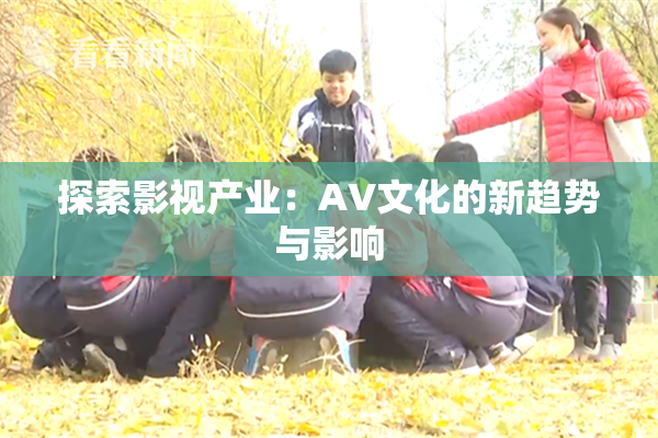 探索影视产业：AV文化的新趋势与影响