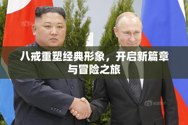 八戒重塑经典形象，开启新篇章与冒险之旅