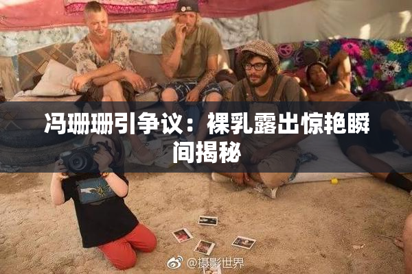冯珊珊引争议：裸乳露出惊艳瞬间揭秘