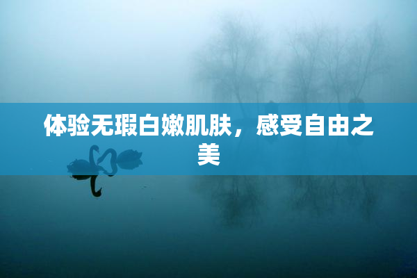 体验无瑕白嫩肌肤，感受自由之美
